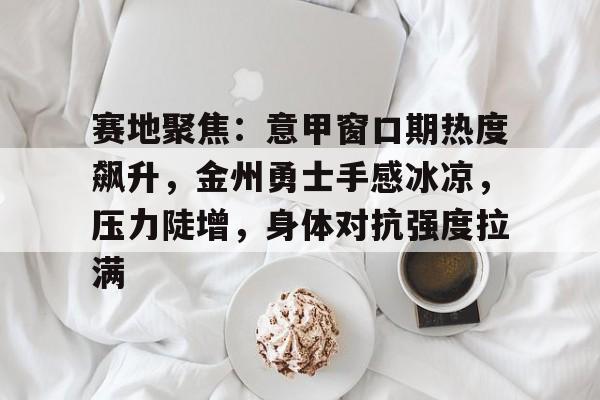 九游体育下载-赛地聚焦：意甲窗口期热度飙升，金州勇士手感冰凉，压力陡增，身体对抗强度拉满的简单介绍