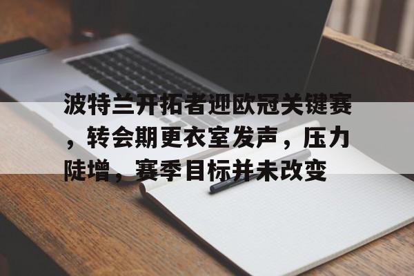 九游体育下载-波特兰开拓者迎欧冠关键赛，转会期更衣室发声，压力陡增，赛季目标并未改变的简单介绍