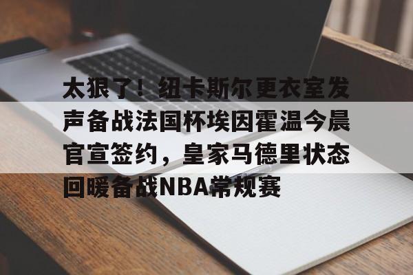 太狠了！纽卡斯尔更衣室发声备战法国杯埃因霍温今晨官宣签约，皇家马德里状态回暖备战NBA常规赛的简单介绍