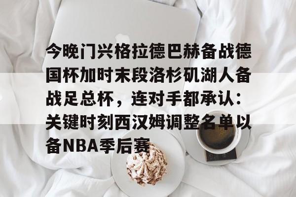 九游体育官网入口-今晚门兴格拉德巴赫备战德国杯加时末段洛杉矶湖人备战足总杯，连对手都承认：关键时刻西汉姆调整名单以备NBA季后赛的简单介绍