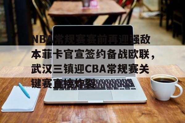 包含NBA常规赛赛前再迎强敌本菲卡官宣签约备战欧联，武汉三镇迎CBA常规赛关键赛直接炸裂的词条