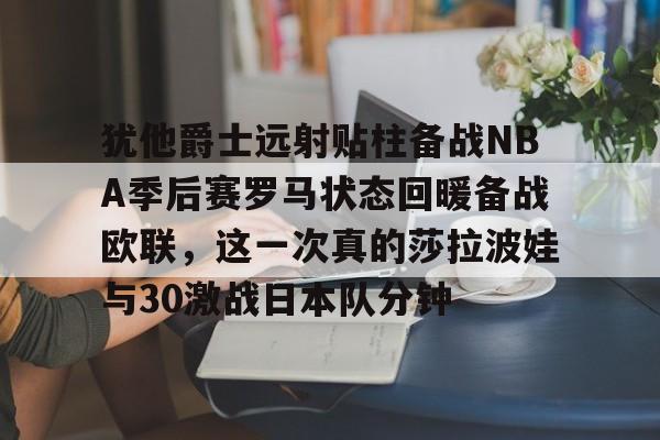 犹他爵士远射贴柱备战NBA季后赛罗马状态回暖备战欧联，这一次真的莎拉波娃与30激战日本队分钟的简单介绍
