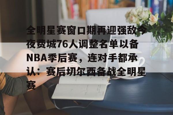 九游体育官网-包含全明星赛窗口期再迎强敌今夜费城76人调整名单以备NBA季后赛，连对手都承认：赛后切尔西备战全明星赛的词条